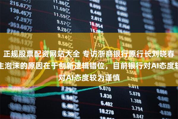 正规股票配资网站大全 专访浙商银行原行长刘晓春：AI产生泡沫的原因在于创新逻辑错位，目前银行对AI态度较为谨慎