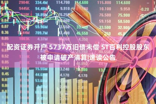 配资证券开户 5737万旧债未偿 ST百利控股股东被申请破产清算|速读公告