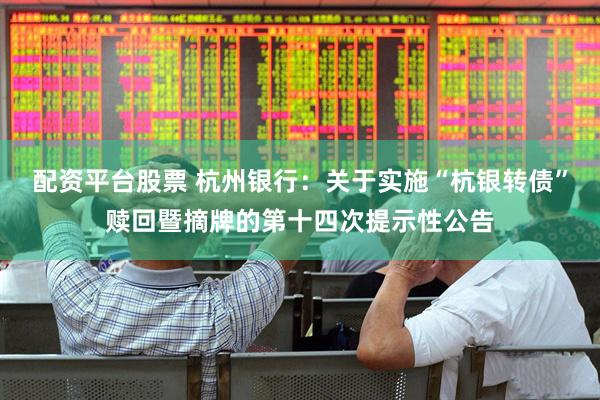 配资平台股票 杭州银行：关于实施“杭银转债”赎回暨摘牌的第十四次提示性公告