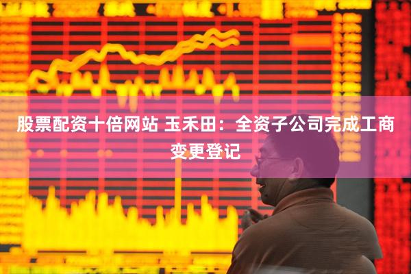 股票配资十倍网站 玉禾田：全资子公司完成工商变更登记