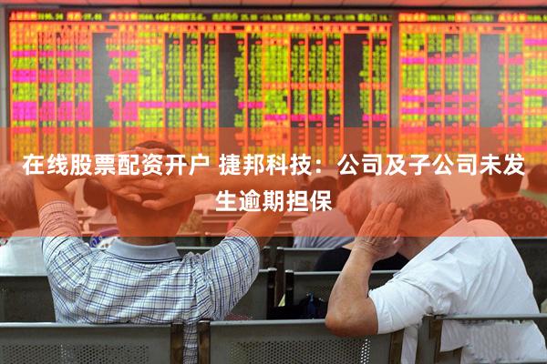 在线股票配资开户 捷邦科技：公司及子公司未发生逾期担保