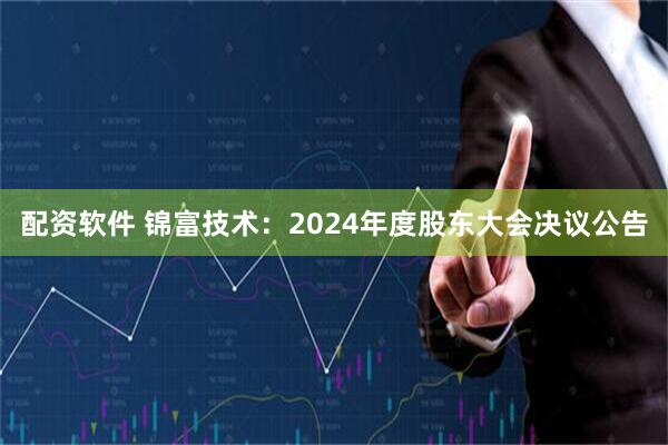 配资软件 锦富技术：2024年度股东大会决议公告