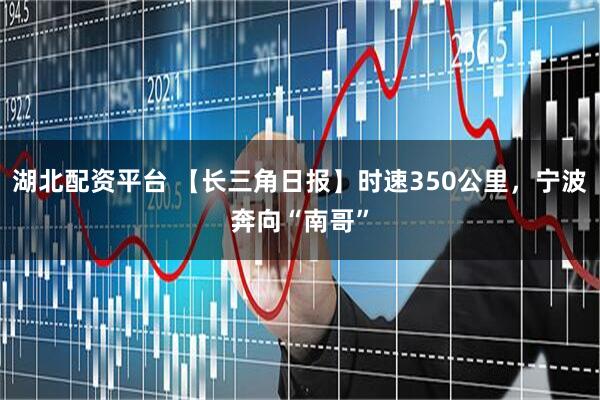 湖北配资平台 【长三角日报】时速350公里，宁波奔向“南哥”
