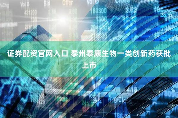 证券配资官网入口 泰州泰康生物一类创新药获批上市