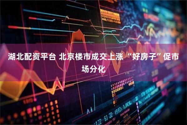 湖北配资平台 北京楼市成交上涨 “好房子”促市场分化