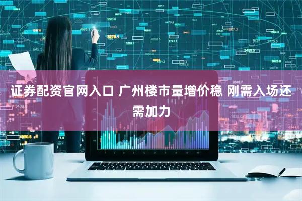 证券配资官网入口 广州楼市量增价稳 刚需入场还需加力