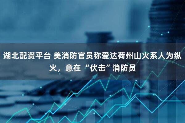 湖北配资平台 美消防官员称爱达荷州山火系人为纵火，意在 “伏击”消防员