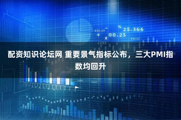 配资知识论坛网 重要景气指标公布，三大PMI指数均回升