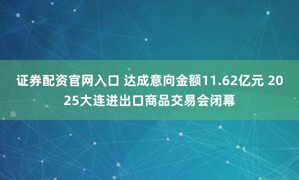 证券配资官网入口 达成意向金额11.62亿元 2025大连进出口商品交易会闭幕