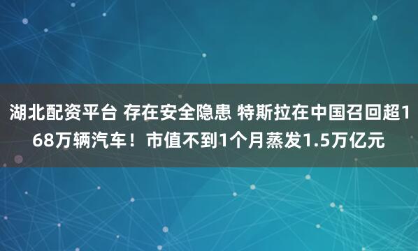 湖北配资平台 存在安全隐患 特斯拉在中国召回超168万辆汽车！市值不到1个月蒸发1.5万亿元