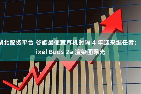 湖北配资平台 谷歌最便宜耳机时隔 4 年迎来继任者：Pixel Buds 2a 渲染图曝光