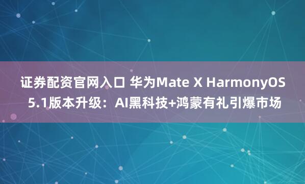 证券配资官网入口 华为Mate X HarmonyOS 5.1版本升级：AI黑科技+鸿蒙有礼引爆市场