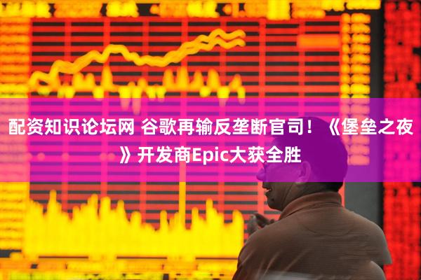 配资知识论坛网 谷歌再输反垄断官司！《堡垒之夜》开发商Epic大获全胜