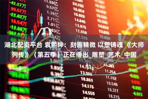 湖北配资平台 袁熙坤：刻画精微 以塑铸魂 《大师列传》（第五季）正在播出_雕塑_艺术_中国