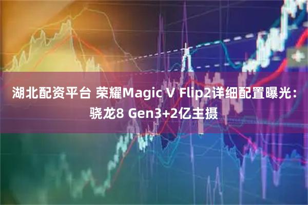 湖北配资平台 荣耀Magic V Flip2详细配置曝光：骁龙8 Gen3+2亿主摄