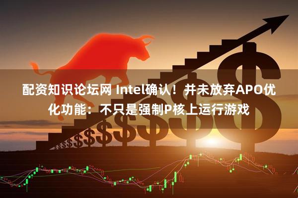 配资知识论坛网 Intel确认！并未放弃APO优化功能：不只是强制P核上运行游戏