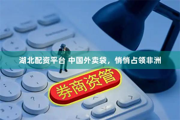 湖北配资平台 中国外卖袋，悄悄占领非洲