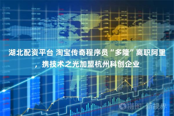湖北配资平台 淘宝传奇程序员“多隆”离职阿里，携技术之光加盟杭州科创企业