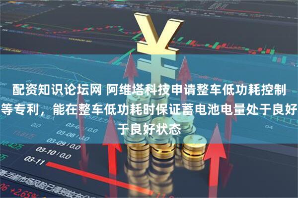配资知识论坛网 阿维塔科技申请整车低功耗控制方法等专利，能在整车低功耗时保证蓄电池电量处于良好状态