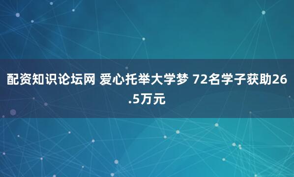 配资知识论坛网 爱心托举大学梦 72名学子获助26.5万元