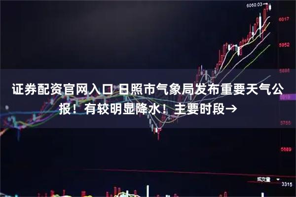 证券配资官网入口 日照市气象局发布重要天气公报！有较明显降水！主要时段→