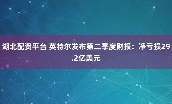 湖北配资平台 英特尔发布第二季度财报：净亏损29.2亿美元
