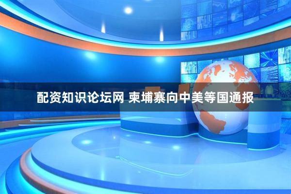 配资知识论坛网 柬埔寨向中美等国通报