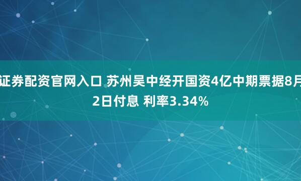 证券配资官网入口 苏州吴中经开国资4亿中期票据8月2日付息 利率3.34%
