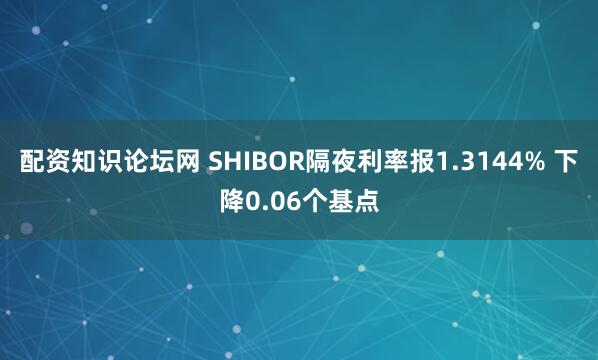 配资知识论坛网 SHIBOR隔夜利率报1.3144% 下降0.06个基点