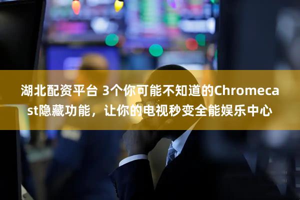 湖北配资平台 3个你可能不知道的Chromecast隐藏功能，让你的电视秒变全能娱乐中心
