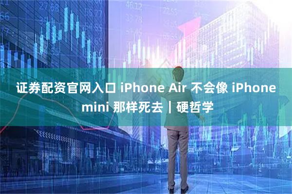 证券配资官网入口 iPhone Air 不会像 iPhone mini 那样死去｜硬哲学