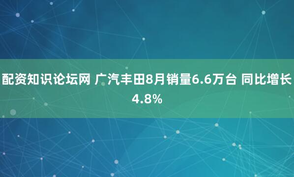 配资知识论坛网 广汽丰田8月销量6.6万台 同比增长4.8%