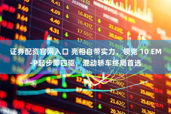 证券配资官网入口 亮相自带实力，领克 10 EM-P起步即四驱，混动轿车终局首选