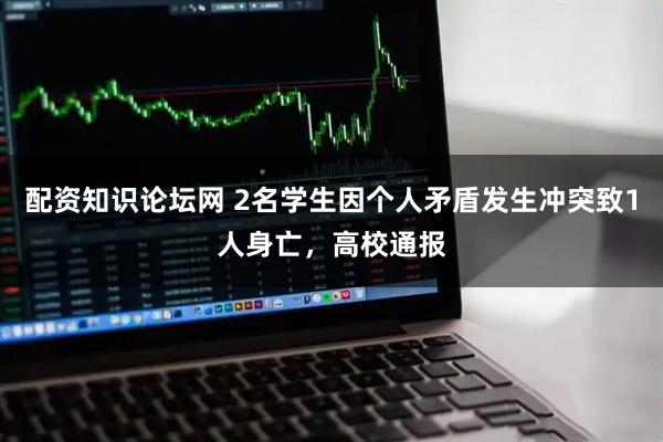 配资知识论坛网 2名学生因个人矛盾发生冲突致1人身亡，高校通报