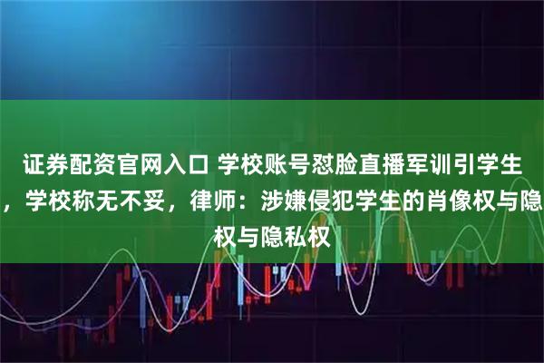 证券配资官网入口 学校账号怼脸直播军训引学生不满，学校称无不妥，律师：涉嫌侵犯学生的肖像权与隐私权