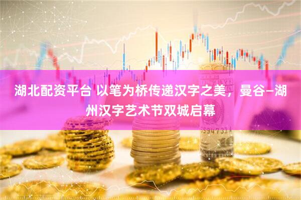 湖北配资平台 以笔为桥传递汉字之美，曼谷—湖州汉字艺术节双城启幕