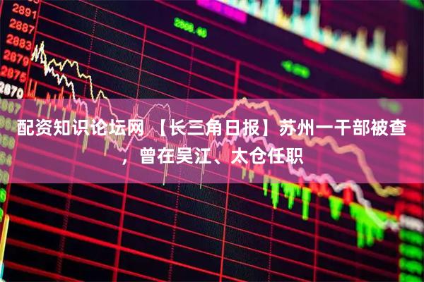 配资知识论坛网 【长三角日报】苏州一干部被查，曾在吴江、太仓任职