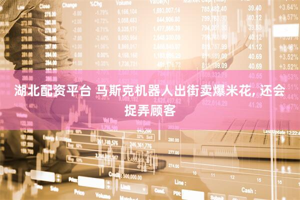 湖北配资平台 马斯克机器人出街卖爆米花, 还会捉弄顾客