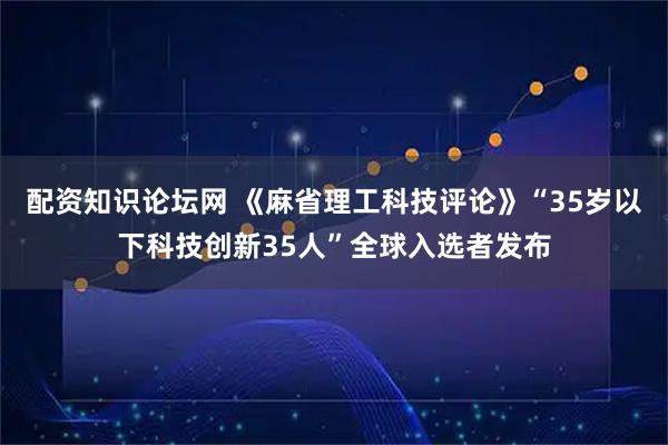 配资知识论坛网 《麻省理工科技评论》“35岁以下科技创新35人”全球入选者发布