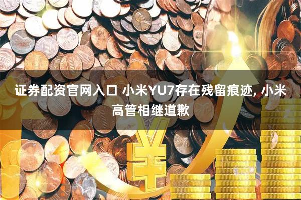证券配资官网入口 小米YU7存在残留痕迹, 小米高管相继道歉