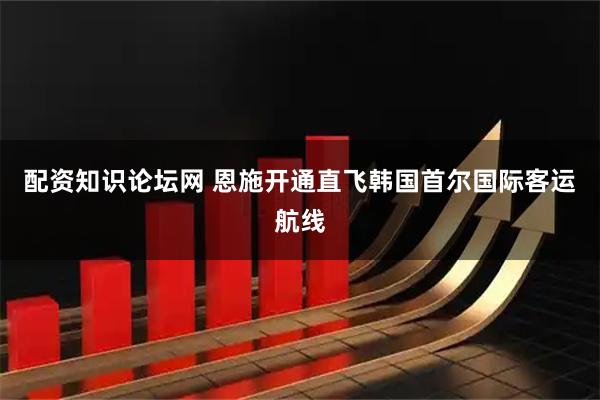 配资知识论坛网 恩施开通直飞韩国首尔国际客运航线