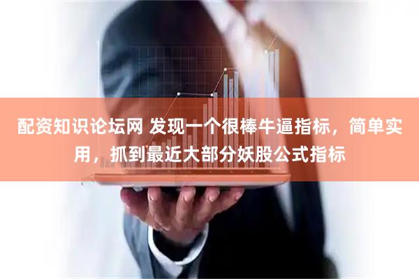 配资知识论坛网 发现一个很棒牛逼指标，简单实用，抓到最近大部分妖股公式指标