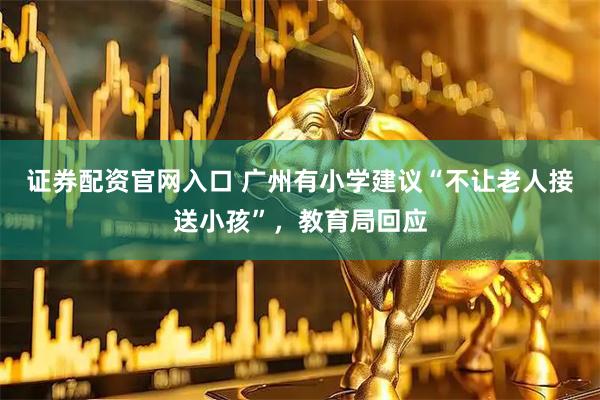 证券配资官网入口 广州有小学建议“不让老人接送小孩”，教育局回应