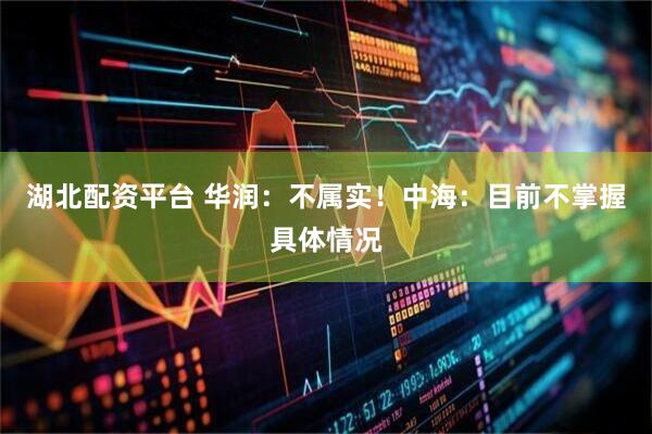 湖北配资平台 华润：不属实！中海：目前不掌握具体情况