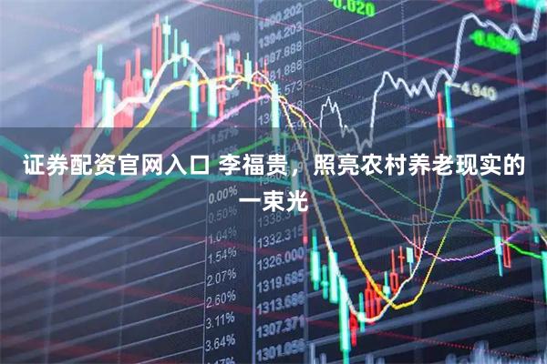 证券配资官网入口 李福贵，照亮农村养老现实的一束光