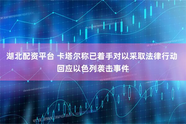湖北配资平台 卡塔尔称已着手对以采取法律行动 回应以色列袭击事件