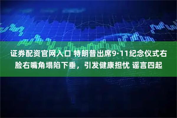 证券配资官网入口 特朗普出席9·11纪念仪式右脸右嘴角塌陷下垂，引发健康担忧 谣言四起