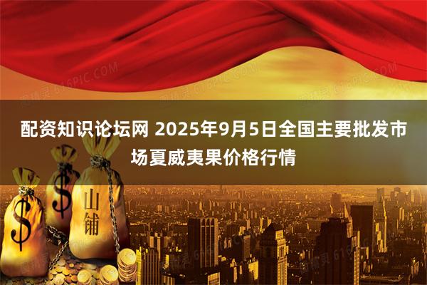 配资知识论坛网 2025年9月5日全国主要批发市场夏威夷果价格行情
