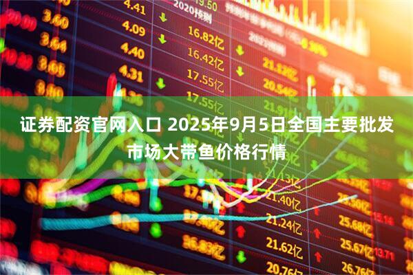 证券配资官网入口 2025年9月5日全国主要批发市场大带鱼价格行情