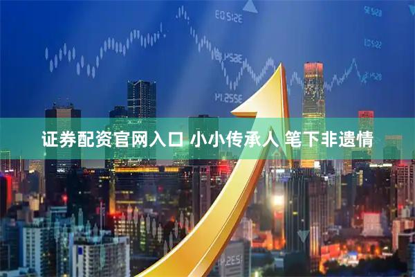 证券配资官网入口 小小传承人 笔下非遗情